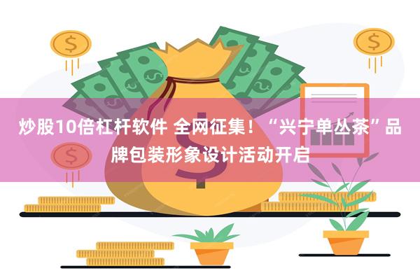 炒股10倍杠杆软件 全网征集！“兴宁单丛茶”品牌包装形象设计活动开启