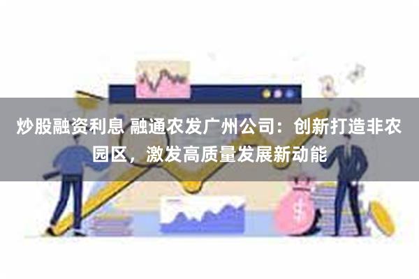 炒股融资利息 融通农发广州公司：创新打造非农园区，激发高质量发展新动能