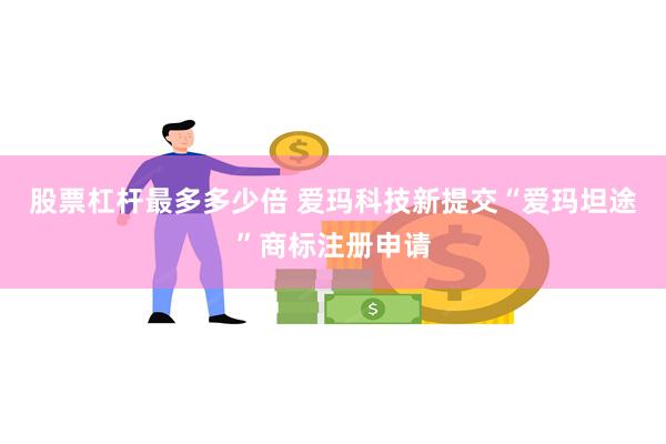 股票杠杆最多多少倍 爱玛科技新提交“爱玛坦途”商标注册申请