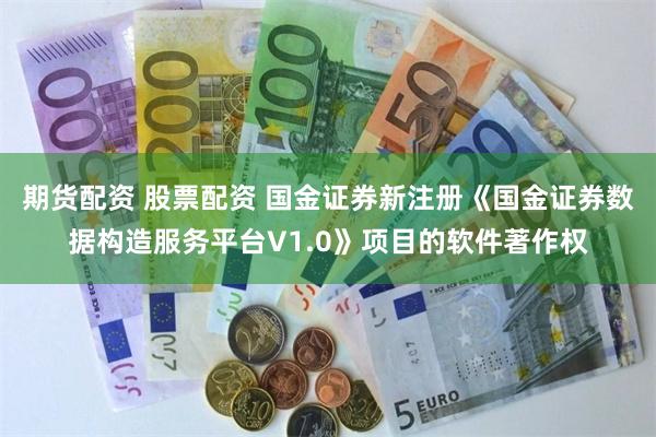 期货配资 股票配资 国金证券新注册《国金证券数据构造服务平台V1.0》项目的软件著作权