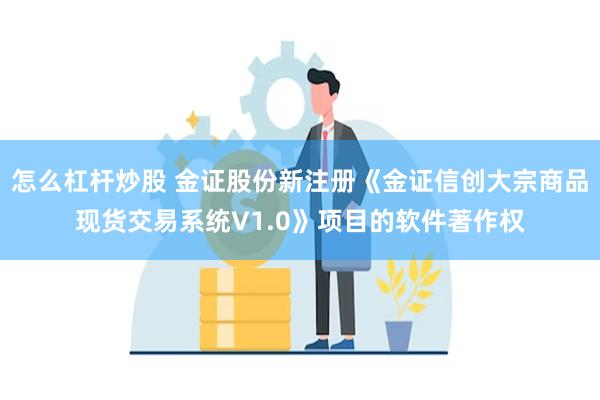 怎么杠杆炒股 金证股份新注册《金证信创大宗商品现货交易系统V1.0》项目的软件著作权