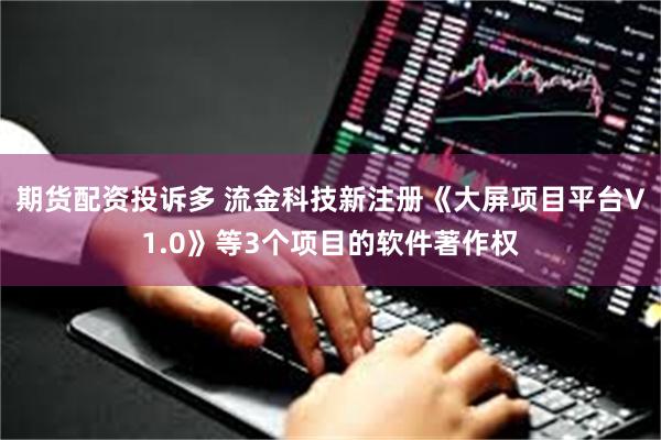 期货配资投诉多 流金科技新注册《大屏项目平台V1.0》等3个项目的软件著作权