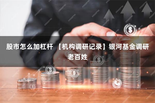 股市怎么加杠杆 【机构调研记录】银河基金调研老百姓