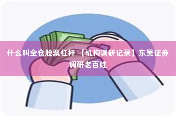 什么叫全仓股票杠杆 【机构调研记录】东吴证券调研老百姓