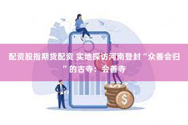 配资股指期货配资 实地探访河南登封“众善会归”的古寺：会善寺