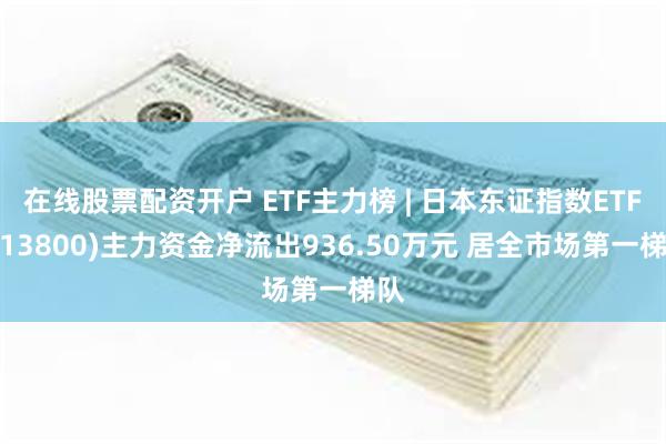 在线股票配资开户 ETF主力榜 | 日本东证指数ETF(513800)主力资金净流出936.50万元 居全市场第一梯队