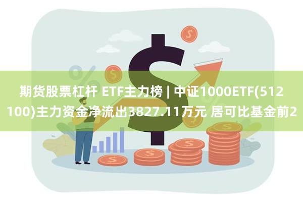 期货股票杠杆 ETF主力榜 | 中证1000ETF(512100)主力资金净流出3827.11万元 居可比基金前2