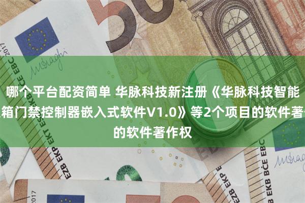 哪个平台配资简单 华脉科技新注册《华脉科技智能电交箱门禁控制器嵌入式软件V1.0》等2个项目的软件著作权