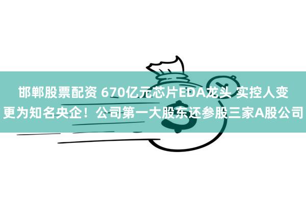 邯郸股票配资 670亿元芯片EDA龙头 实控人变更为知名央企！公司第一大股东还参股三家A股公司