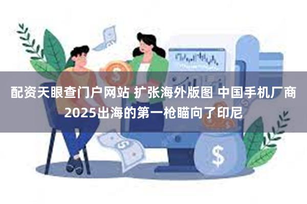 配资天眼查门户网站 扩张海外版图 中国手机厂商2025出海的第一枪瞄向了印尼