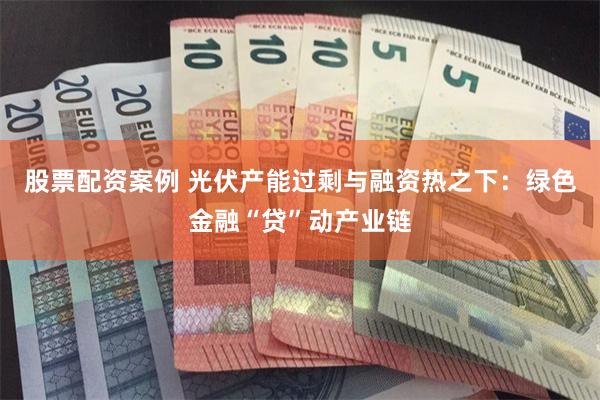 股票配资案例 光伏产能过剩与融资热之下：绿色金融“贷”动产业链