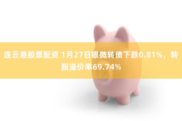 连云港股票配资 1月27日银微转债下跌0.81%，转股溢价率69.74%