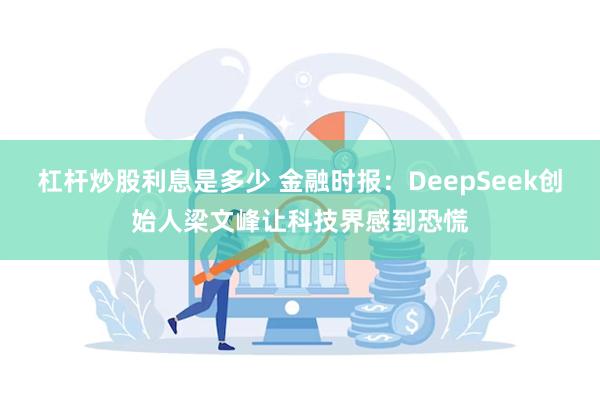 杠杆炒股利息是多少 金融时报：DeepSeek创始人梁文峰让科技界感到恐慌