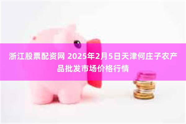 浙江股票配资网 2025年2月5日天津何庄子农产品批发市场价格行情