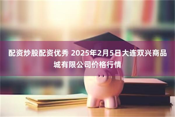 配资炒股配资优秀 2025年2月5日大连双兴商品城有限公司价格行情