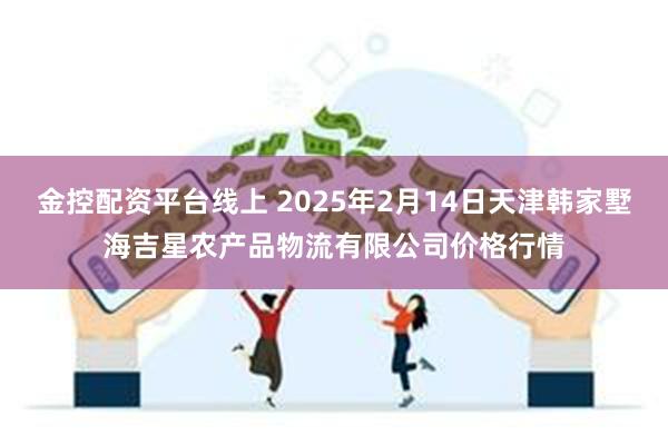 金控配资平台线上 2025年2月14日天津韩家墅海吉星农产品物流有限公司价格行情