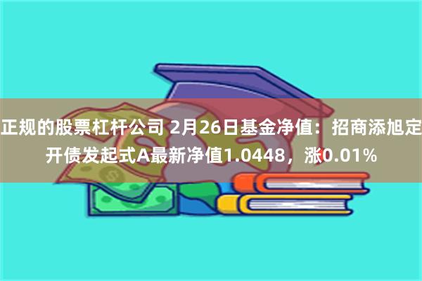 正规的股票杠杆公司 2月26日基金净值：招商添旭定开债发起式A最新净值1.0448，涨0.01%