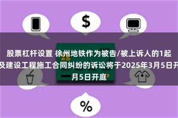 股票杠杆设置 徐州地铁作为被告/被上诉人的1起涉及建设工程施工合同纠纷的诉讼将于2025年3月5日开庭