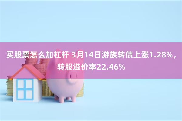 买股票怎么加杠杆 3月14日游族转债上涨1.28%，转股溢价率22.46%