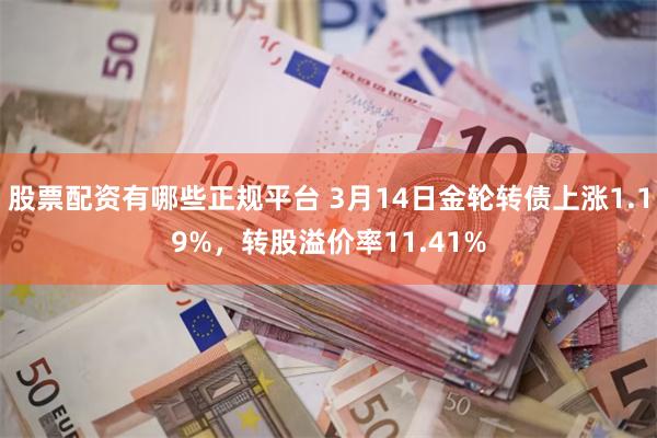 股票配资有哪些正规平台 3月14日金轮转债上涨1.19%，转股溢价率11.41%