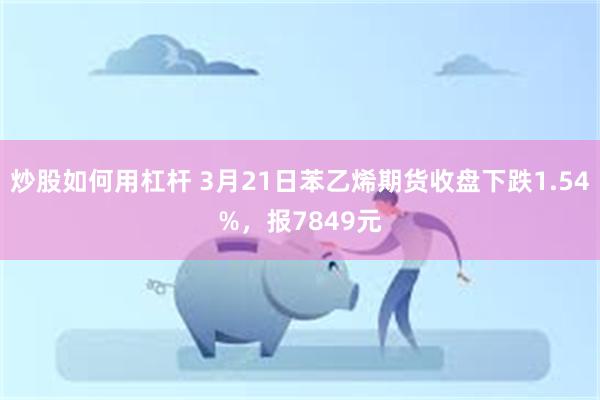 炒股如何用杠杆 3月21日苯乙烯期货收盘下跌1.54%，报7849元