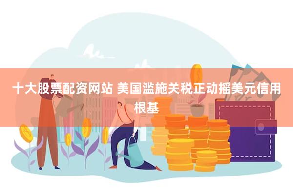 十大股票配资网站 美国滥施关税正动摇美元信用根基